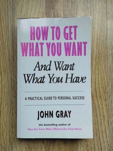 How to Get What You Want and Want What You Have: A Practical Guide to Personal Success by John Gray