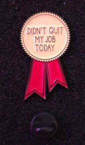 Didn't quit my job today, pin back badge.