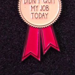 Didn't quit my job today, pin back badge.
