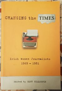 Changing The Times: Irish Women Journalists 1969-1981, Ed. Elgy Gillespie