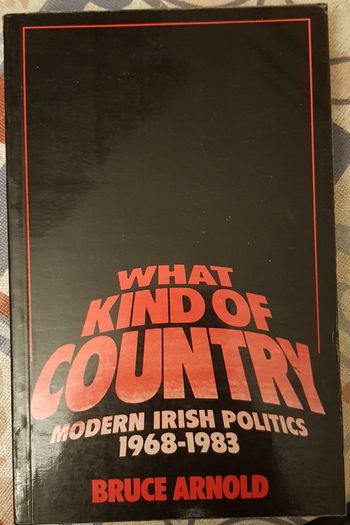What Kind Of Country: Modern Irish Politics 1968-1983 by Bruce Arnold
