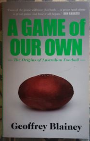 A Game Of Our Own: The Origins Of Australian Football by Geoffrey Blainey