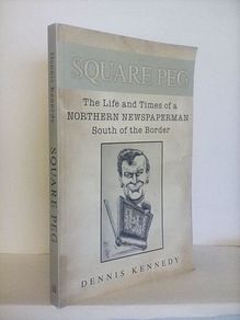 Square Peg: The Life and the Times of a Northern Newspaperman South of the Border by Dennis Kennedy (HQ357)