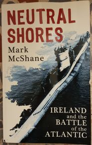 Neutral Shores: Ireland and the Battle of the Atlantic by Mark McShane