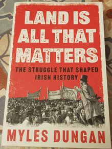 Land Is All That Matters: The Struggle That Shaped Irish History by Myles Dungan