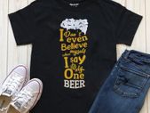 I dont even believe my self when i say only one beer t-shirt