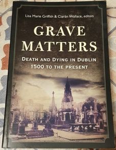 Grave Matters: Death And Dying In Dublin 1500 To The Present, Eds. Lisa Marie Griffith & Ciaran Wallace