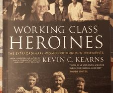 Working Class Heroines: The Extraordinary Women Of Dublin's Tenaments by Kevin C. Kearns