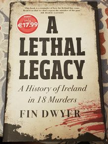A lethal Legacy: A History Of Ireland In 18 Murders by Fin Dwyer