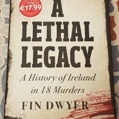 A lethal Legacy: A History Of Ireland In 18 Murders by Fin Dwyer