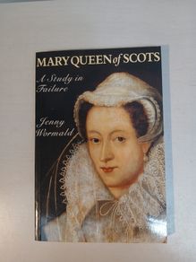 Mary Queen of Scots - A Study in Failure by Jenny Wormald