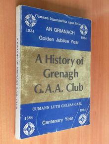 Cumann Iomaniochta Agus Peil an Grianach Golden Jubilee History 1934-1984 Grenagh Hurling & Football Club  Grenagh G.A.A. 50th Anniversary Committee, Greenagh, Co. Cork