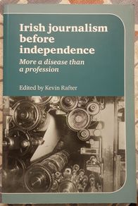 Irish Journalism Before Independence: More A Disease Than A Profession by Kevin Rafter