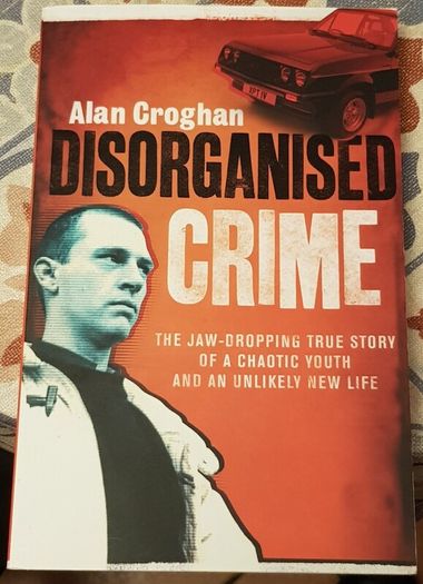 Disorganised Crime: The Jaw Dropping True Story Of A Chaotic Youth And An Unlikely New Life by Alan Croghan