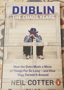 Dublin-The Chaos Years: How The Dubs Made A Mess Of Things For So Long And How They Turned It Around by Neil Cotter