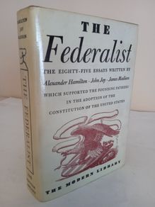 The Federalist: A Commentary on the Constitution of the United States: Being a Collection of Essays Written in Support of the Constitution Agreed Upon September 17, 1787, by the Federal Convention: From the Original Text of Alexander Hamilton, John Jay an