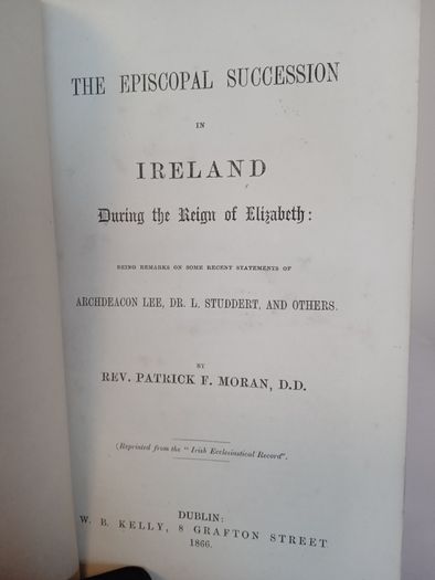 The Episcopal Succession in Ireland During the Reign of Elizabeth: Being Remarks on some Recent Statements of Archdeacon Lee, Dr. L. Studdert and Others by Rev. Patrick F. Moran (HQ725)