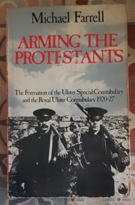 Arming the Protestants, the Formation of the Ulster Special Constabulary and the Royal Ulster Constabulary 1920-27 by Michael Farrell