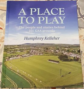 A Place To Play: The People And Stories Behind 101 GAA Grounds by Humphrey Kelleher