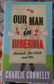 Our Man In Hibernia: Ireland, The Irish and Me by Charlie Connelly