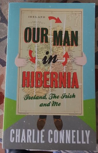 Our Man In Hibernia: Ireland, The Irish and Me by Charlie Connelly
