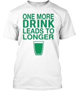 Funny Irish tee St. Patrick's Day - One More Drink Leads To Longer T-shirt!