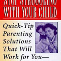 Stop Struggling With Your Child - Quick-tip Parenting Solutions That Will Work For You And Your Kids