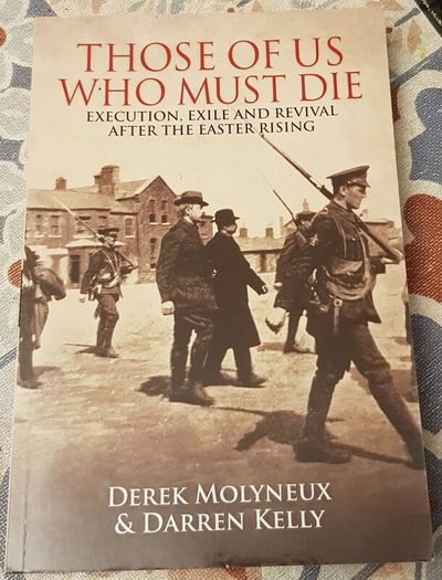 Those Of Us Who Must Die: Execution, Exile And Revival After The Easter Rising by Derek Molyneux & Darren Kelly