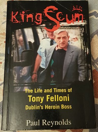 King Scum: The Life and Times Of Tony Felloni (Dublin's Heroin Boss) by Paul Reynolds.