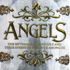 Angels - The Mythology Of Angels And Their Everyday Presence Among Us