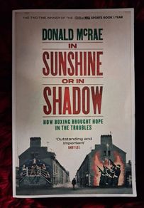 In Sunshine or in Shadow/ How Boxing brought Hope in The Troubles / Donald McRae / 2019