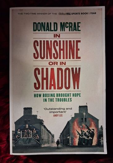 In Sunshine or in Shadow/ How Boxing brought Hope in The Troubles / Donald McRae / 2019