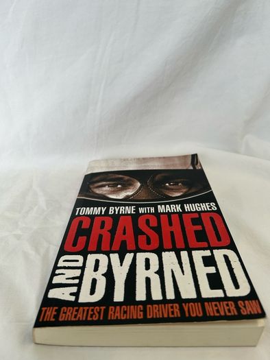 Crashed and Byrned, The Greatest Racing Driver You Never Saw By Tommy Byrne