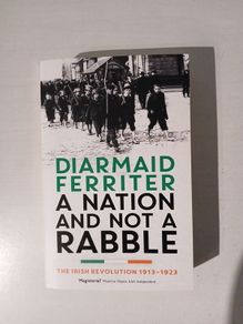 A Nation and Not a Rabble - The Irish Revolution 1913 - 1923 by Diarmaid Ferriter
