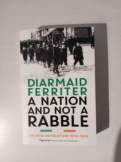 A Nation and Not a Rabble - The Irish Revolution 1913 - 1923 by Diarmaid Ferriter