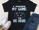 i Paused my game to be here t shirt