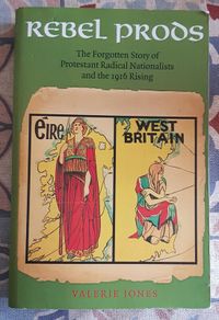 Rebel Prods, the Forgotten Story of Protestant Radical Nationalists and the 1916 Rising by Valerie Jones