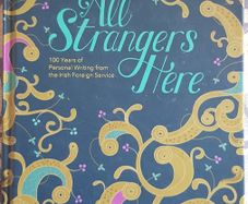 All Strangers Here: 100 Years Of Personal Writing From The Irish Foreign Service, Eds. Angela Byrne, Ragnar Deeney Almqvist and Helena Nolan