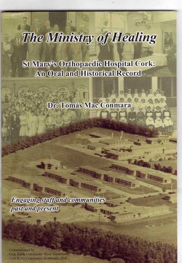 The Ministry Of Healing - St. Mary's Orthopaedic Hospital Cork - An Oral And Historical Record - By Dr. Tomas Mac Conmara