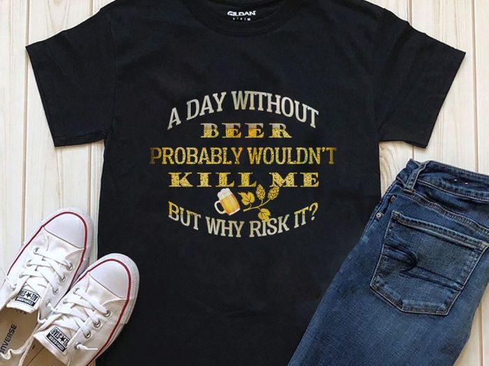 A day without beer would'n kill me but why risk it t-shirt