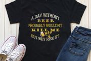 A day without beer would'n kill me but why risk it t-shirt