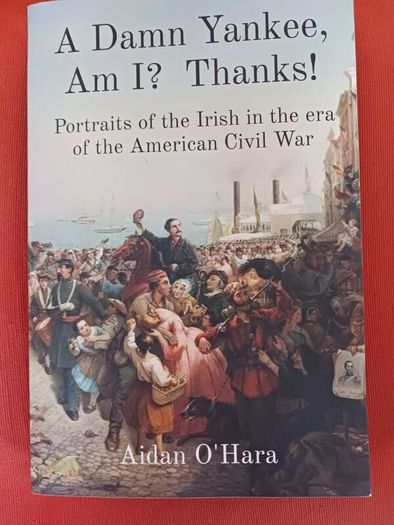 Aidan O' Hara / A Damm Yankee,Am I? Thanks!/ Portraits of the Irish in the era of the American Civil War/2022/ 1st edition