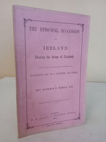The Episcopal Succession in Ireland During the Reign of Elizabeth: Being Remarks on some Recent Statements of Archdeacon Lee, Dr. L. Studdert and Others by Rev. Patrick F. Moran (HQ725)